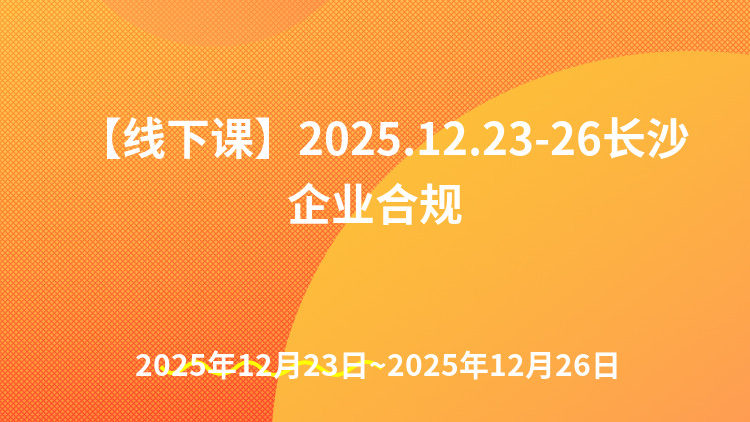【线下课】2025.12.23-26长沙企业合规