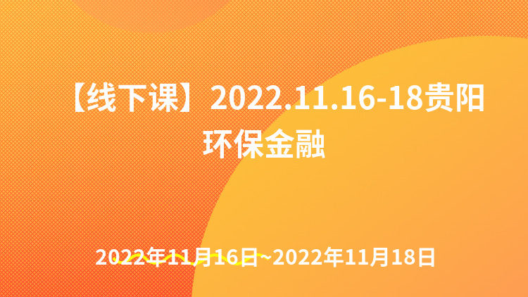 【线下课】2022.11.16-18贵阳环保金融
