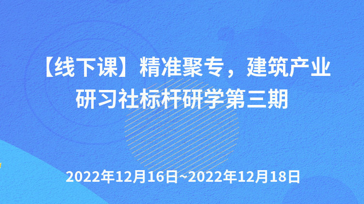 【线下课】精准聚专，建筑产业研习社标杆研学第三期