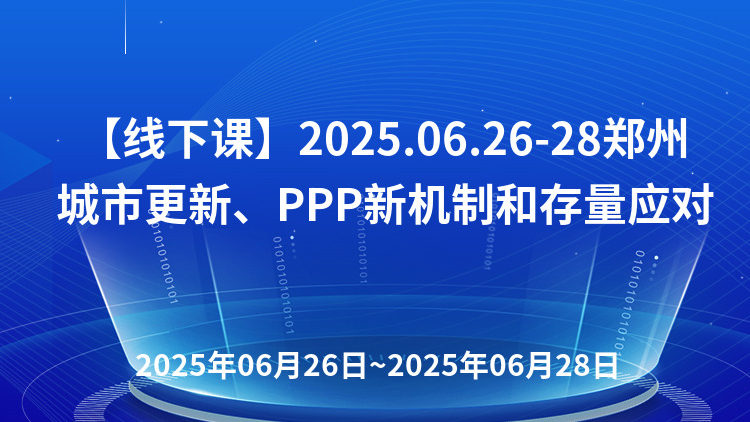 城市更新投融资实务、政府和社会资本合作(2025)新机制项目核心审核要点与存量PPP项目争议纠纷处理培训班