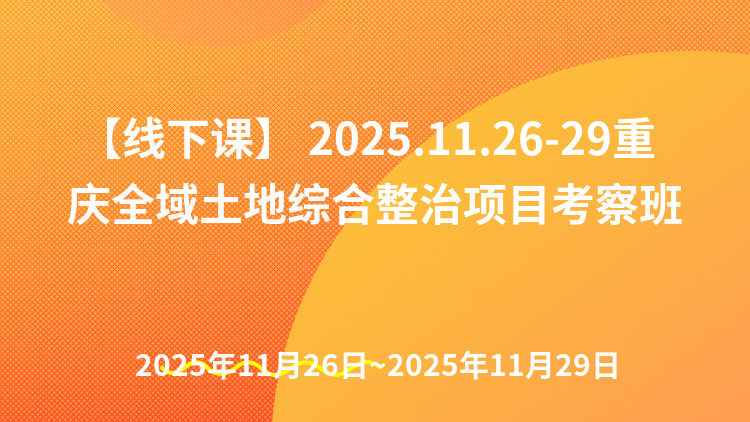 【线下课】 2025.11.26-29重庆全域土地综合整治项目考察班