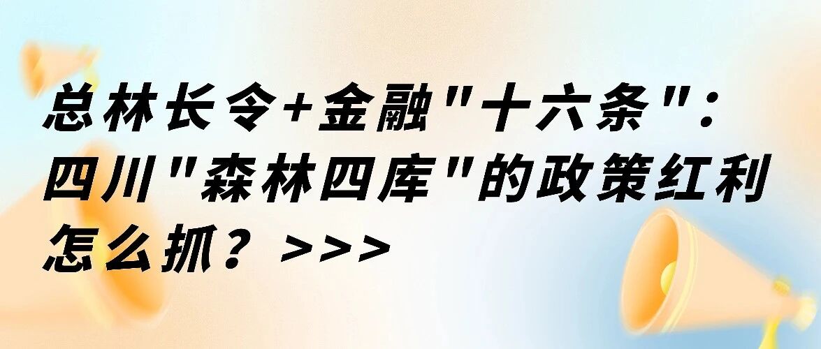 总林长令+金融“十六条”：四川“森林四库”的政策红利怎么抓？