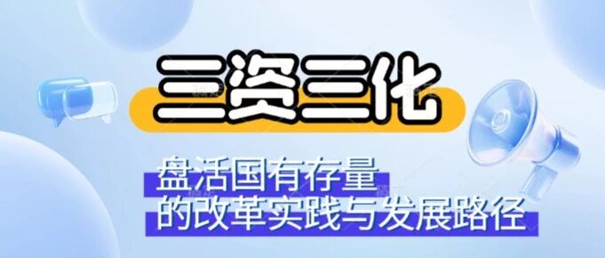 三资三化：盘活国有存量的改革实践与发展路径（深度好文）