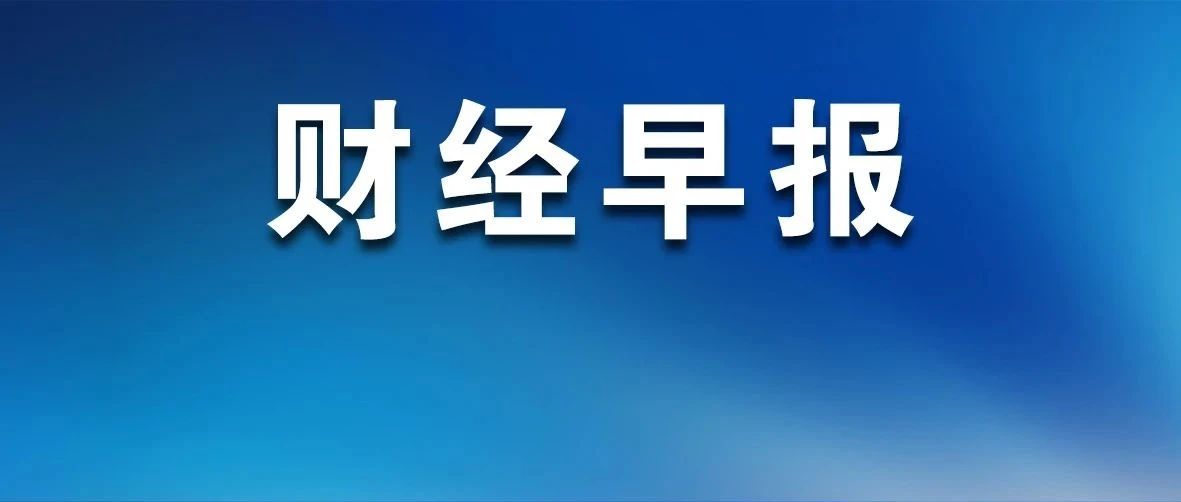 【财经早报】603306，拟重大资产重组，今日复牌；002747，拟发行H股股票