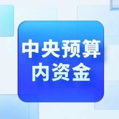 9月底前需完成筹备！一文速览中央预算内资金项目种类、领域及申报实操要点