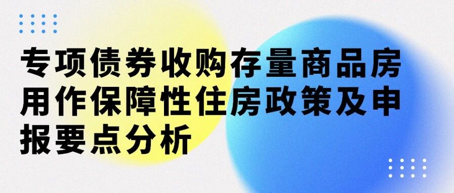 去库存、保民生——专项债券收购存量商品房用作保障性住房政策及申报要点分析