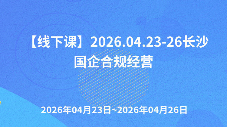 企业合规体系构建与依法治企暨经营合规管理、新《公司法》下公司治理效能提升与合同全流程管理及法律风险防控专题培训班