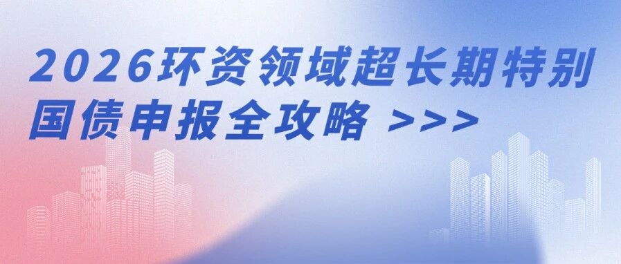 5亿封顶+全额兜底！2026环资领域超长期特别国债申报全攻略，抢先锁定政策红利