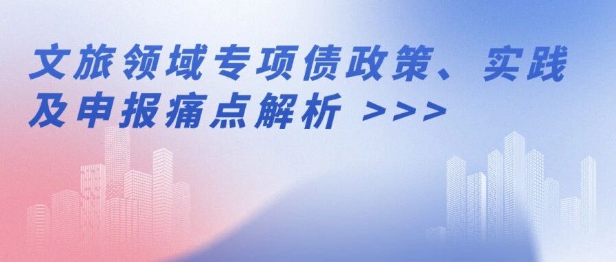 破解文旅融资难题！文旅领域专项债政策、实践及申报痛点解析（附案例）